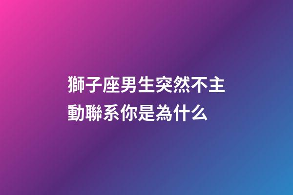 獅子座男生突然不主動聯系你是為什么-第1張-星座運勢-玄機派