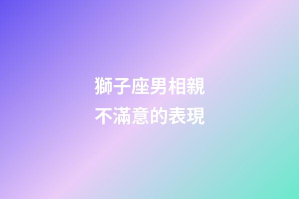 獅子座男相親不滿意的表現-第1張-星座運勢-玄機派