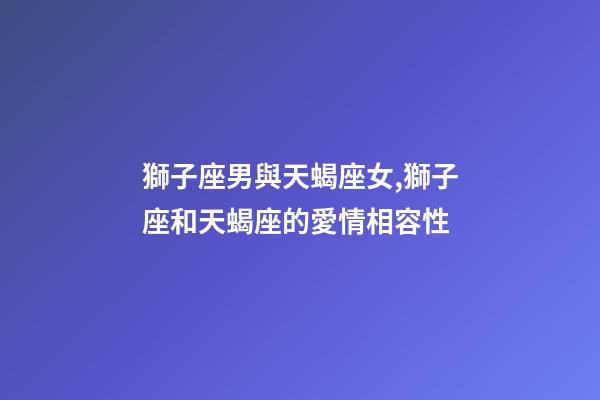 獅子座男與天蝎座女,獅子座和天蝎座的愛情相容性-第1張-觀點-玄機派