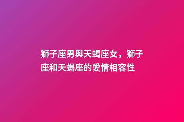 獅子座男與天蝎座女，獅子座和天蝎座的愛情相容性-第1張-觀點-玄機派