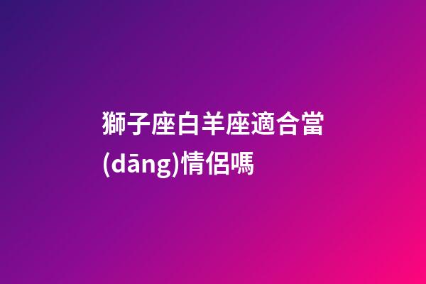 獅子座白羊座適合當(dāng)情侶嗎-第1張-星座運(yùn)勢-玄機(jī)派