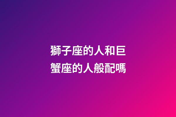 獅子座的人和巨蟹座的人般配嗎-第1張-星座運勢-玄機派