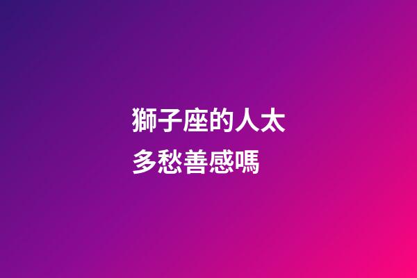 獅子座的人太多愁善感嗎-第1張-星座運勢-玄機派