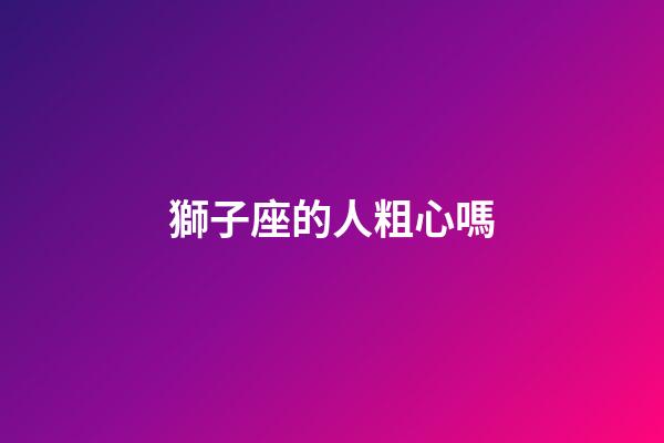 獅子座的人粗心嗎