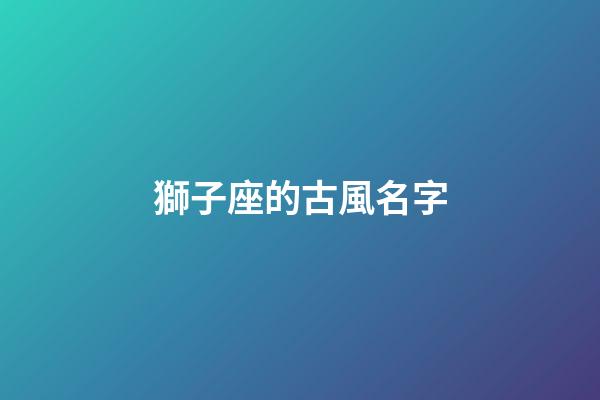 獅子座的古風名字(獅子座的古風名字是什么)-第1張-寶寶起名-玄機派
