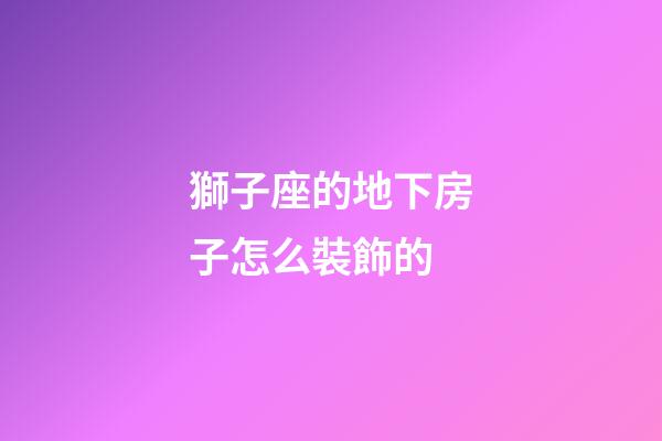 獅子座的地下房子怎么裝飾的-第1張-星座運勢-玄機派