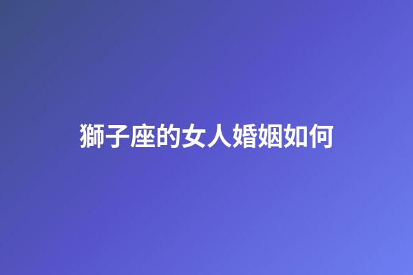 獅子座的女人婚姻如何-第1張-星座運勢-玄機派