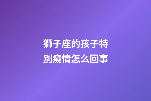 獅子座的孩子特別癡情怎么回事-第1張-星座運(yùn)勢-玄機(jī)派