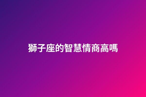 獅子座的智慧情商高嗎-第1張-星座運(yùn)勢(shì)-玄機(jī)派