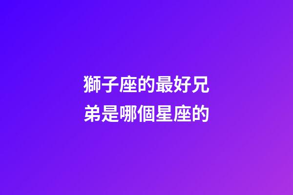 獅子座的最好兄弟是哪個星座的-第1張-星座運勢-玄機派