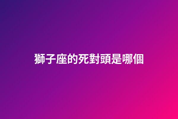 獅子座的死對頭是哪個-第1張-星座運勢-玄機派
