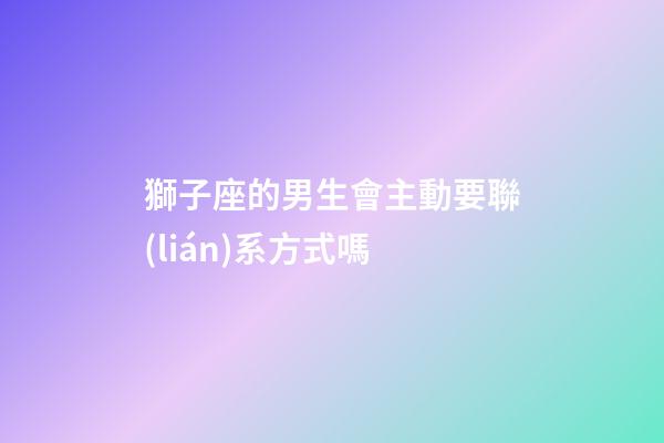 獅子座的男生會主動要聯(lián)系方式嗎-第1張-星座運勢-玄機派