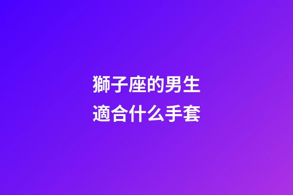 獅子座的男生適合什么手套-第1張-星座運(yùn)勢(shì)-玄機(jī)派