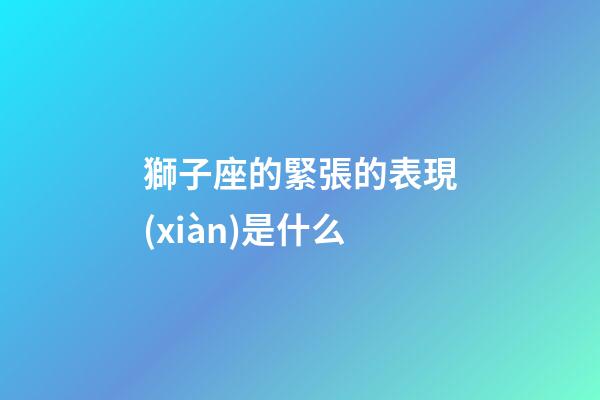 獅子座的緊張的表現(xiàn)是什么-第1張-星座運勢-玄機派