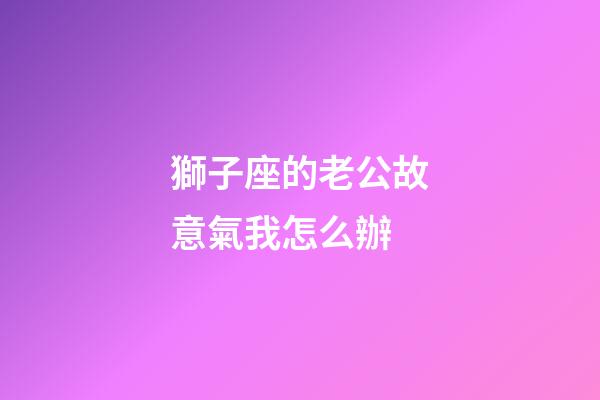 獅子座的老公故意氣我怎么辦-第1張-星座運勢-玄機派