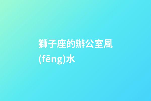 獅子座的辦公室風(fēng)水
