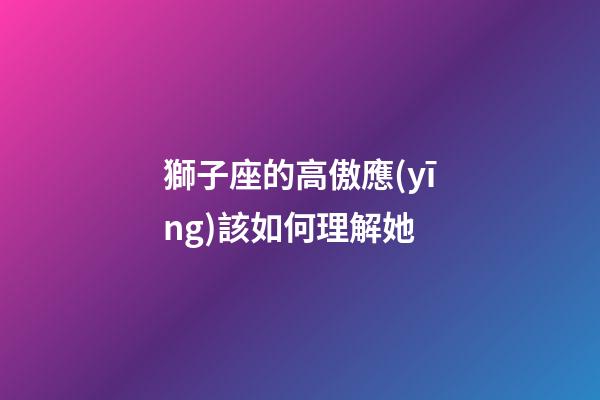 獅子座的高傲應(yīng)該如何理解她-第1張-星座運勢-玄機派