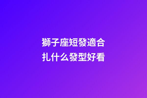 獅子座短發適合扎什么發型好看-第1張-星座運勢-玄機派