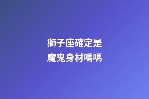 獅子座確定是魔鬼身材嗎嗎-第1張-星座運勢-玄機派