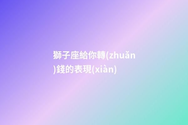 獅子座給你轉(zhuǎn)錢的表現(xiàn)-第1張-星座運(yùn)勢(shì)-玄機(jī)派
