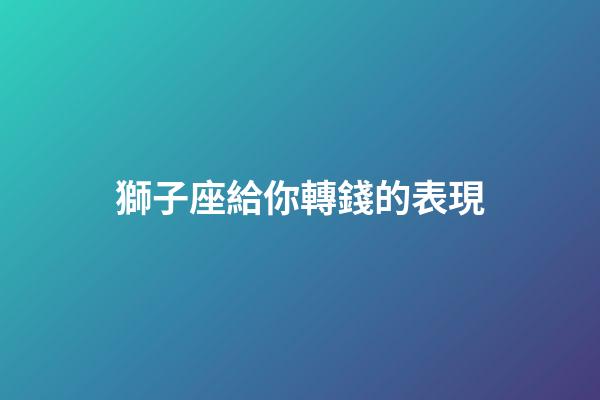 獅子座給你轉錢的表現