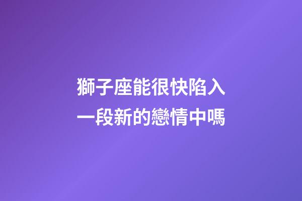 獅子座能很快陷入一段新的戀情中嗎-第1張-星座運勢-玄機派