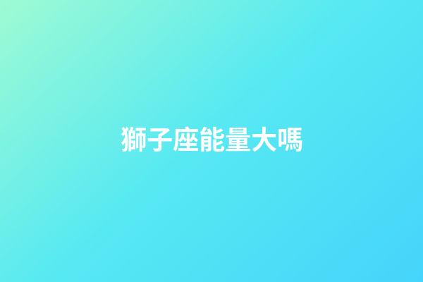 獅子座能量大嗎-第1張-星座運勢-玄機派