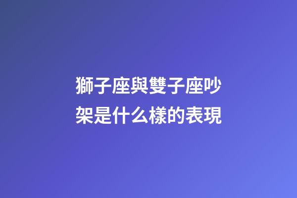 獅子座與雙子座吵架是什么樣的表現-第1張-星座運勢-玄機派