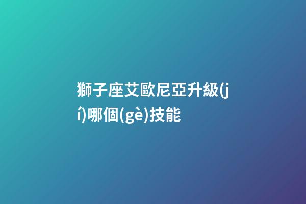 獅子座艾歐尼亞升級(jí)哪個(gè)技能-第1張-星座運(yùn)勢(shì)-玄機(jī)派