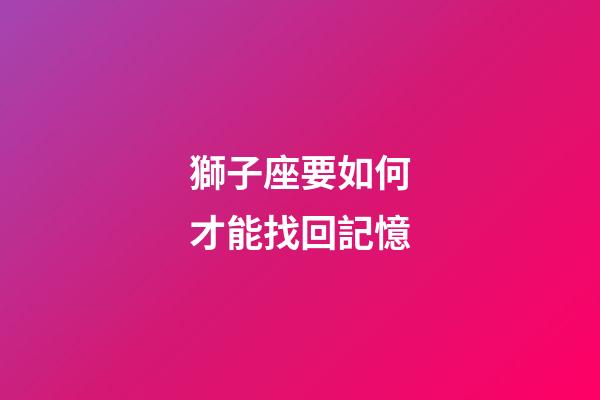 獅子座要如何才能找回記憶-第1張-星座運勢-玄機派