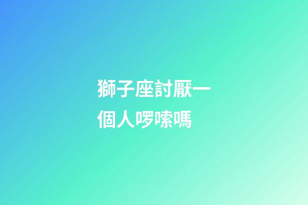 獅子座討厭一個人啰嗦嗎-第1張-星座運勢-玄機派