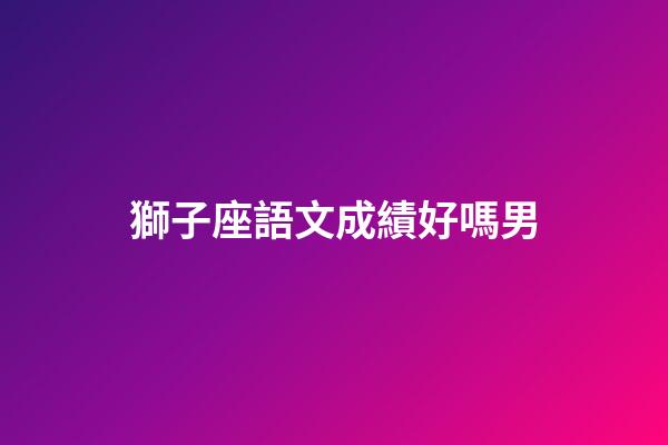 獅子座語文成績好嗎男-第1張-星座運勢-玄機派
