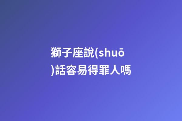 獅子座說(shuō)話容易得罪人嗎-第1張-星座運(yùn)勢(shì)-玄機(jī)派