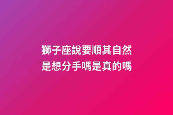 獅子座說要順其自然是想分手嗎是真的嗎-第1張-星座運勢-玄機派