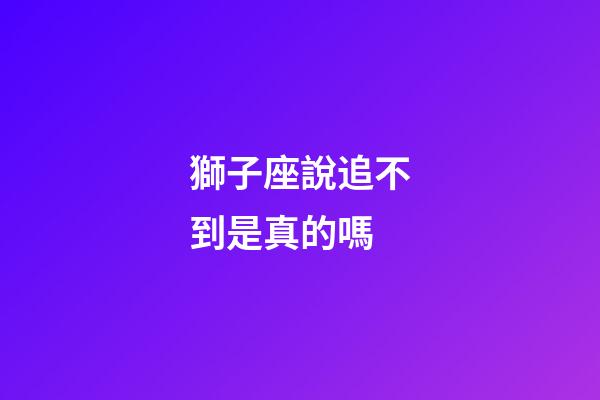 獅子座說追不到是真的嗎-第1張-星座運勢-玄機派