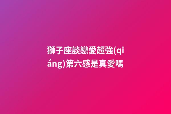 獅子座談戀愛超強(qiáng)第六感是真愛嗎-第1張-星座運(yùn)勢(shì)-玄機(jī)派