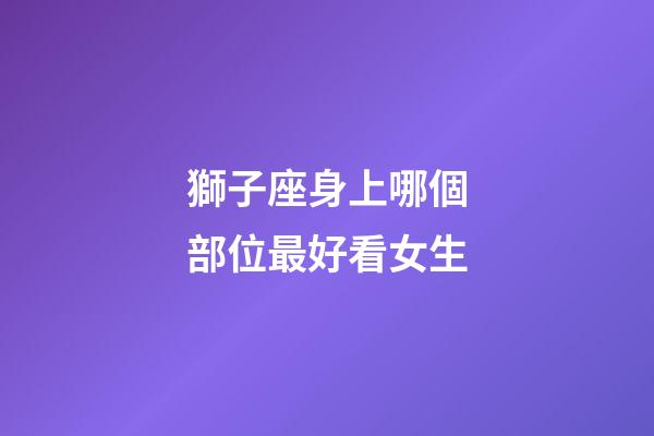 獅子座身上哪個部位最好看女生-第1張-星座運勢-玄機派