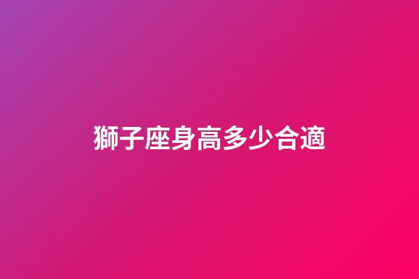 獅子座身高多少合適-第1張-星座運勢-玄機派
