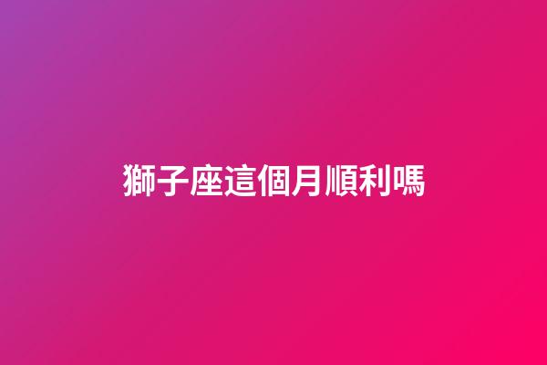 獅子座這個月順利嗎-第1張-星座運勢-玄機派
