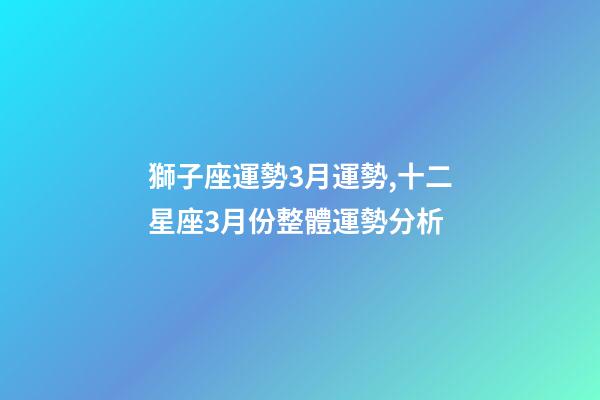 獅子座運勢3月運勢,十二星座3月份整體運勢分析-第1張-觀點-玄機派