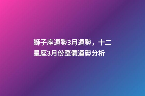 獅子座運勢3月運勢，十二星座3月份整體運勢分析-第1張-觀點-玄機派