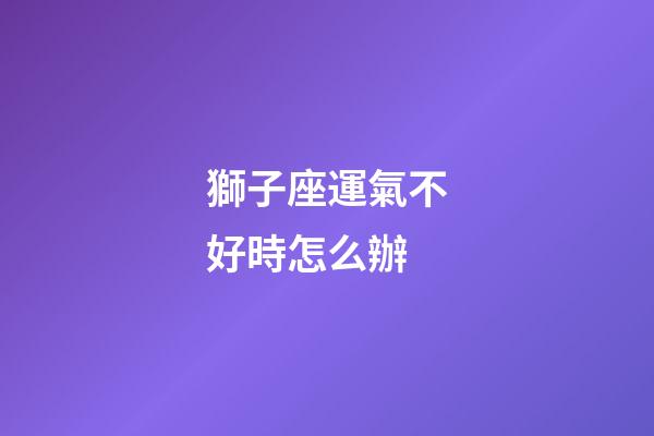 獅子座運氣不好時怎么辦-第1張-星座運勢-玄機派