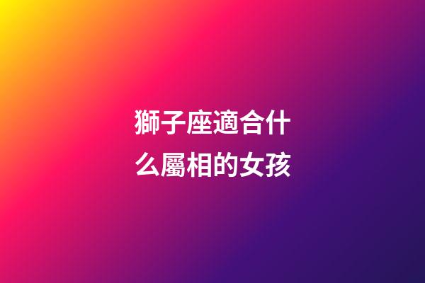 獅子座適合什么屬相的女孩-第1張-星座運勢-玄機派
