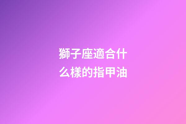 獅子座適合什么樣的指甲油-第1張-星座運勢-玄機派