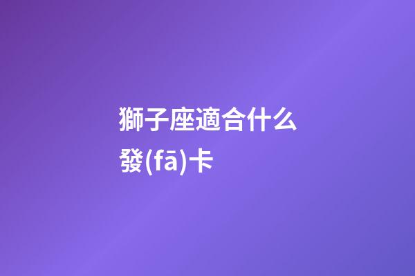 獅子座適合什么發(fā)卡-第1張-星座運(yùn)勢-玄機(jī)派