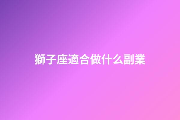 獅子座適合做什么副業-第1張-星座運勢-玄機派