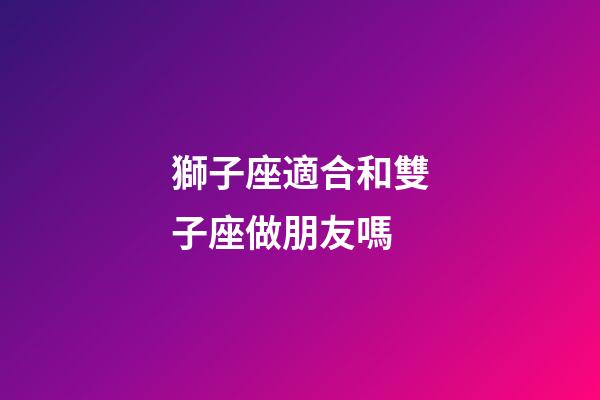 獅子座適合和雙子座做朋友嗎-第1張-星座運勢-玄機派