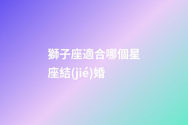 獅子座適合哪個星座結(jié)婚-第1張-星座運勢-玄機派