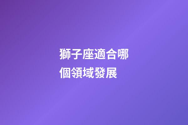 獅子座適合哪個領域發展-第1張-星座運勢-玄機派