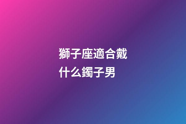 獅子座適合戴什么鐲子男